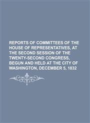 REPORTS OF COMMITTEES OF THE HOUSE OF REPRESENTATIVES, AT THE SECOND SESSION OF THE TWENTY-SECOND CONGRESS, BEGUN AND HELD AT THE CITY OF WASHINGTON, DECEMBER 5, 1832,1130739775,9781130739770