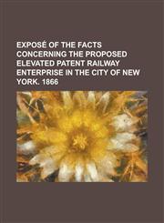 Exposé of the facts concerning the proposed elevated patent railway enterprise in the city of New York. 1866,123017897X,9781230178974