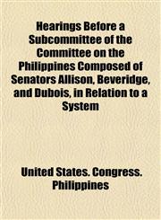 Hearings Before a Subcommittee of the Committee on the Philippines Composed of Senators Allison, Beveridge, and Dubois, in Relation to a System,1152938657,9781152938656