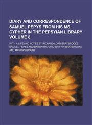 Diary and correspondence of Samuel Pepys from his MS. cypher in the Pepsyian Library Volume 8; with a life and notes by Richard Lord Braybrooke,1150342811,9781150342813