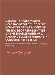 National Budget System, Hearings Before the Select Committee on the Budget of the House of Representives on the Establishment of a National Budget System. 66th Congress, 1st Session (Volume 21),1150153806,9781150153808
