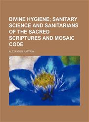 Divine hygiene;  sanitary science and sanitarians of the Sacred Scriptures and Mosaic code,123106708X,9781231067086