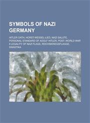 Symbols of Nazi Germany Hitler Oath, Horst-Wessel-Lied, Nazi Salute, Personal Standard of Adolf Hitler, Post-World War II Legality of Nazi Fla,1230796509,9781230796505