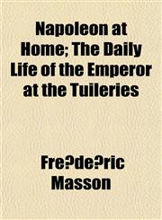 Napoleon at Home; The Daily Life of the Emperor at the Tuileries,1154675343,9781154675344