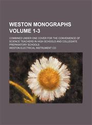 Weston monographs Volume 1-3 ; combined under one cover for the convenience of science teachers in high schools and collegiate preparatory schools,1231240113,9781231240113