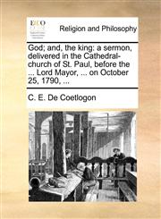 God; and, the king a sermon, delivered in the Cathedral-church of St. Paul, before the ... Lord Mayor, ... on October 25, 1790, ...,1170460496,9781170460498