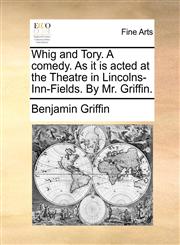 Whig and Tory. A comedy. As it is acted at the Theatre in Lincolns-Inn-Fields. By Mr. Griffin.,1170114229,9781170114223
