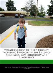 Webster's Guide to Child Prodigy, Including Prodigies in the Fields of Academics, Law, Philosophy and Linguistics,1240863896,9781240863891