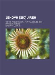 Jehovh [Sic] Jireh; Or, the Provisions of a Faithful God, Ed. by a Physician [Mizpah].,1151087793,9781151087799
