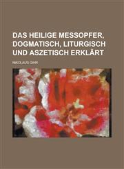 Das Heilige Messopfer, Dogmatisch, Liturgisch Und Aszetisch Erklart,1234512505,9781234512507