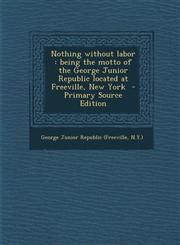 Nothing without labor being the motto of the George Junior Republic located at Freeville, New York  - Primary Source Edition,1295741490,9781295741496
