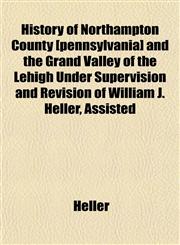 History of Northampton County [pennsylvania] and the Grand Valley of the Lehigh Under Supervision and Revision of William J. Heller, Assisted,1152834525,9781152834521