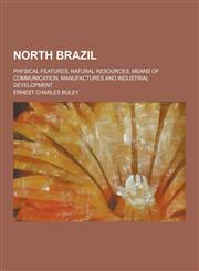 North Brazil; Physical Features, Natural Resources, Means of Communication, Manufactures and Industrial Development,1230319123,9781230319124