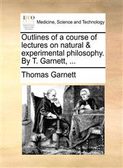 Outlines of a Course of Lectures on Natural & Experimental Philosophy. by T. Garnett, ...,1170706681,9781170706688
