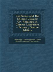 Confucius and the Chinese Classics Or, Readings in Chinese Literature - Primary Source Edition,1295319950,9781295319954
