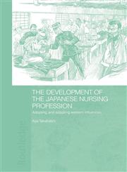 The Development of the Japanese Nursing Profession Adopting and Adapting Western Influences,0415674964,9780415674966