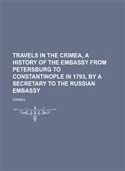Travels in the Crimea, a History of the Embassy From Petersburg to Constantinople in 1793, by a Secretary to the Russian Embassy,1150820128,9781150820120