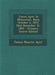 James Ayer In Memoriam. Born October 4, 1815. Died December 31, 1891 - Primary Source Edition,1293527300,9781293527306