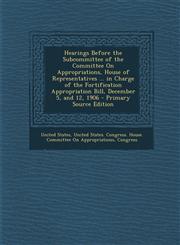 Hearings Before the Subcommittee of the Committee on Appropriations, House of Representatives ... in Charge of the Fortification Appropriation Bill, D,1289608199,9781289608194