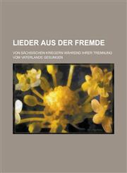 Lieder Aus Der Fremde; Von Sachsischen Kriegern Wahrend Ihrer Trennung Vom Vaterlande Gesungen,1234876159,9781234876159
