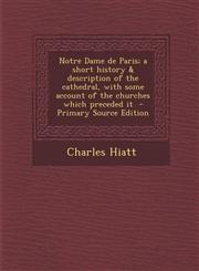 Notre Dame de Paris; A Short History & Description of the Cathedral, with Some Account of the Churches Which Preceded It - Primary Source Edition,1293814989,9781293814987