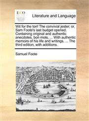 Wit for the ton! The convivial jester; or, Sam Foote's last budget opened. Containing original and authentic anecdotes, bon mots, ... With authentic memoirs of his life and writings, ... The third edition, with additions.,1170711065,9781170711064