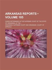 Arkansas Reports (Volume 105); Cases Determined in the Supreme Court of the State of Arkansas, at The,1154288331,9781154288339