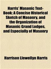 Harris' Masonic Text-Book; A Concise Historical Sketch of Masonry, and the Organization of Masonic Grand Lodges, and Especially of Masonry,1152195794,9781152195790
