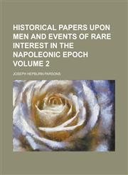 Historical papers upon men and events of rare interest in the Napoleonic epoch Volume 2,1156111277,9781156111277