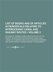 List of Books and of Articles in Periodicals Relating to Interoceanic Canal and Railway Routes (Volume 2); (Nicaragua Panama, Darien, and the Valley of the Atrato Tehuantepec and Honduras Suez Canal).,1154084515,9781154084511