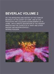 Beverlac; Or, the Antiquities and History of the Town of Beverley, in the County of York And of the Provostry and Collegiate Establishment of St. Joh,1154178102,9781154178104
