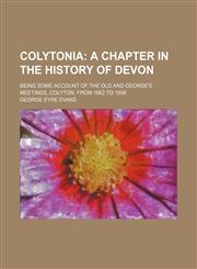 Colytonia; A Chapter in the History of Devon. Being Some Account of the Old and George's Meetings, Colyton, from 1662 to 1898,1231070390,9781231070390