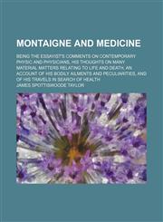 Montaigne and Medicine; Being the Essayist's Comments on Contemporary Physic and Physicians, His Thoughts on Many Material Matters Relating to Life and Death, an Account of His Bodily Ailments and Peculiarities, and of His Travels in Search of Health,1151184527,9781151184528
