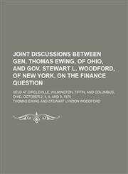Joint discussions between Gen. Thomas Ewing, of Ohio, and Gov. Stewart L. Woodford, of New York, on the finance question; held at Circleville, Wilmington, Tiffin, and Columbus, Ohio, October 2, 4, 8, and 9, 1875,115000956X,9781150009563