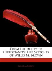 From Infidelity to Christianity Life Sketches of Willis M. Brown,1142229122,9781142229122