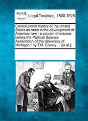 Constitutional history of the United States as seen in the development of American law a course of lectures before the Political Science Association of the University of Michigan /  by T.M. Cooley ... [et al.].,1241080984,9781241080983