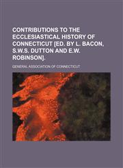 Contributions to the ecclesiastical history of Connecticut [ed. by L. Bacon, S.W.S. Dutton and E.W. Robinson],1236574125,9781236574121
