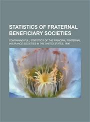 Statistics of Fraternal Beneficiary Societies; Containing Full Statistics of the Principal Fraternal Insurance Societies in the United States. 1896,1234218496,9781234218492