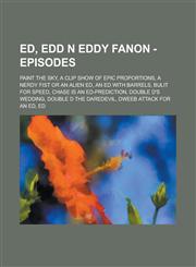 Ed, Edd n Eddy Fanon - Episodes ﻿Paint the Sky, A Clip Show of Epic Proportions, A Nerdy Fist or an Alien Ed, An Ed with Barrels, Bulit For Speed, Chase is an Ed-Prediction, Double D's Wedding, Double D the Daredevil, Dweeb Attack for an Ed, Ed, Edd n Ed,1234676990,9781234676995