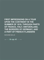 First Impressions on a Tour Upon the Continent in the Summer of 1818, Through Parts of France, Italy, Switzerland, the Borders of Germany, and a Part of French Flanders,1150442573,9781150442575
