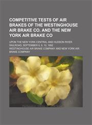 Competitive tests of air brakes of the Westinghouse air brake co. and the New York air brake co; upon the New York central and Hudson river railroad, September 8, 9, 10, 1892,1130929833,9781130929836
