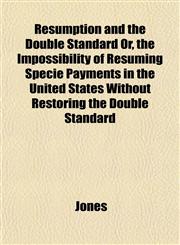 Resumption and the Double Standard Or, the Impossibility of Resuming Specie Payments in the United States Without Restoring the Double Standard,1152707728,9781152707726