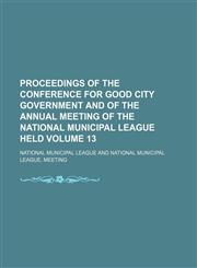 Proceedings of the  Conference for Good City Government and of the  annual meeting of the National Municipal League held  Volume 13,1150155949,9781150155949