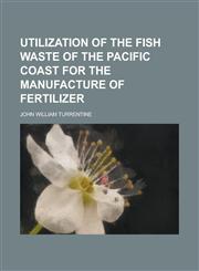 Utilization of the fish waste of the Pacific Coast for the manufacture of fertilizer,1236573269,9781236573261