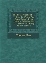 Prose Works of ... T. Ken. to Which Are Added Some of His Letters. Collected by J.T. Round,128957359X,9781289573591