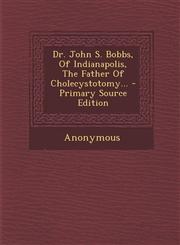 Dr. John S. Bobbs, of Indianapolis, the Father of Cholecystotomy... - Primary Source Edition,1294493345,9781294493341