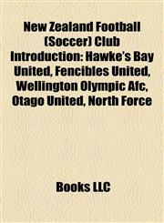 New Zealand Football (Soccer) Club Introduction Hawke's Bay United, Fencibles United, Wellington Olympic Afc, Otago United, North Force,1157397778,9781157397779