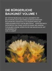 Die Bürgerliche Baukunst; mit steter Beziehung auf das Gesammte der Bauführung nach der königlichen bayerischen Bauordnung dargestellt in Grundplänen und Gebäudeansichten von Neubauten in ... München nach Entwürfen von Franz Volume 1,1230134050,9781230134055