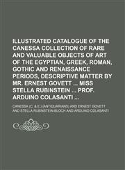 Illustrated catalogue of the Canessa collection of rare and valuable objects of art of the Egyptian, Greek, Roman, gothic and renaissance periods, descriptive matter by Mr. Ernest Govett  Miss Stella Rubinstein  Prof. Arduino Colasanti,1130630137,9781130630138