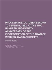 Proceedings, October second to seventh, 1892, at the two hundred and fiftieth anniversary of the incorporation of the town of Woburn, Massachusetts,1154966356,9781154966350